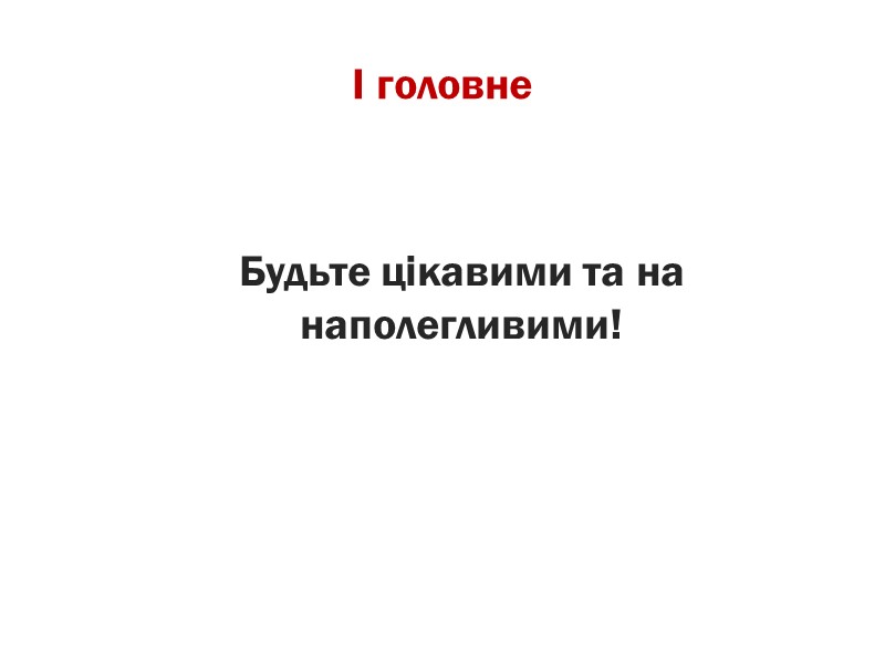 І головне     Будьте цікавими та на наполегливими!
